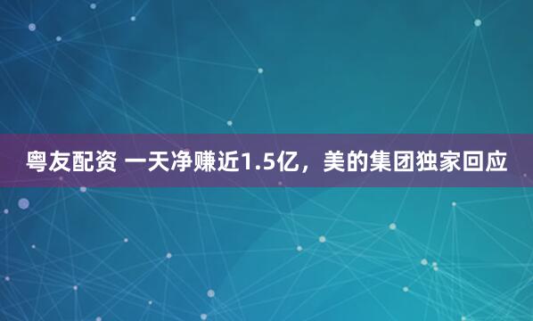 粤友配资 一天净赚近1.5亿，美的集团独家回应