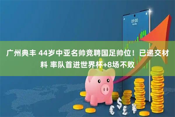 广州典丰 44岁中亚名帅竞聘国足帅位！已递交材料 率队首进世界杯+8场不败