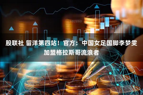 股联社 留洋第四站！官方：中国女足国脚李梦雯加盟格拉斯哥流浪者
