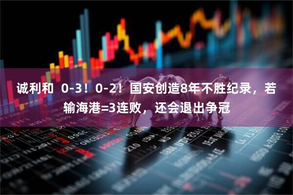 诚利和  0-3！0-2！国安创造8年不胜纪录，若输海港=3连败，还会退出争冠