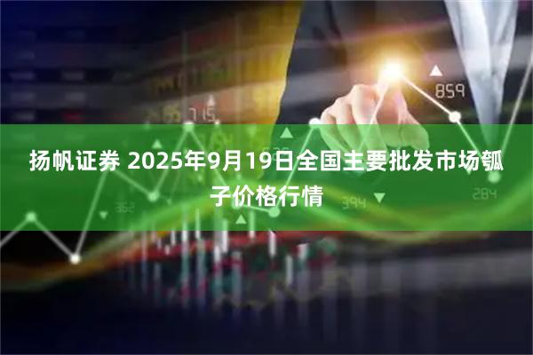 扬帆证券 2025年9月19日全国主要批发市场瓠子价格行情