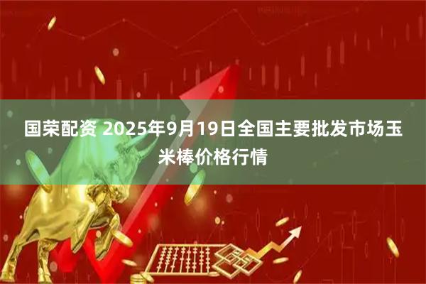 国荣配资 2025年9月19日全国主要批发市场玉米棒价格行情