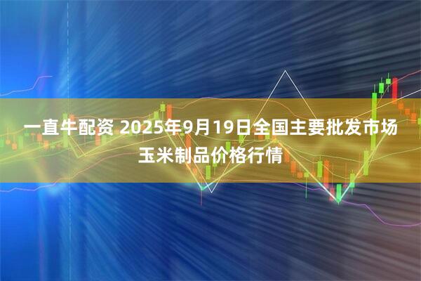 一直牛配资 2025年9月19日全国主要批发市场玉米制品价格行情