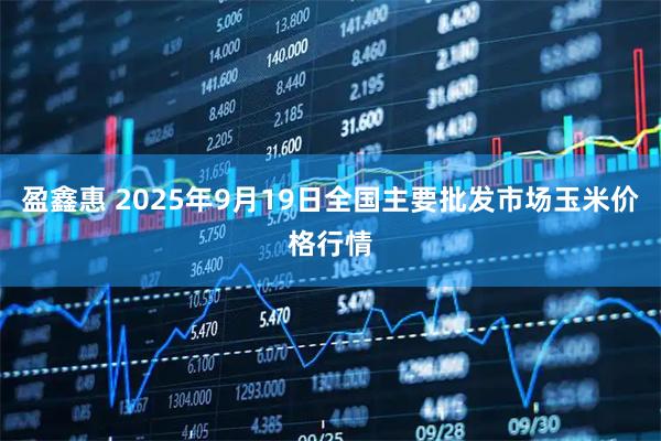 盈鑫惠 2025年9月19日全国主要批发市场玉米价格行情