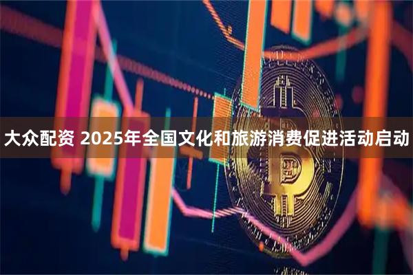 大众配资 2025年全国文化和旅游消费促进活动启动