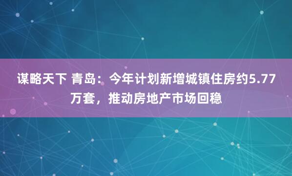 谋略天下 青岛：今年计划新增城镇住房约5.77万套，推动房地产市场回稳