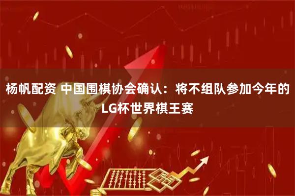 杨帆配资 中国围棋协会确认：将不组队参加今年的LG杯世界棋王赛