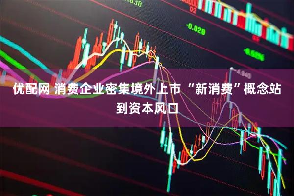 优配网 消费企业密集境外上市 “新消费”概念站到资本风口
