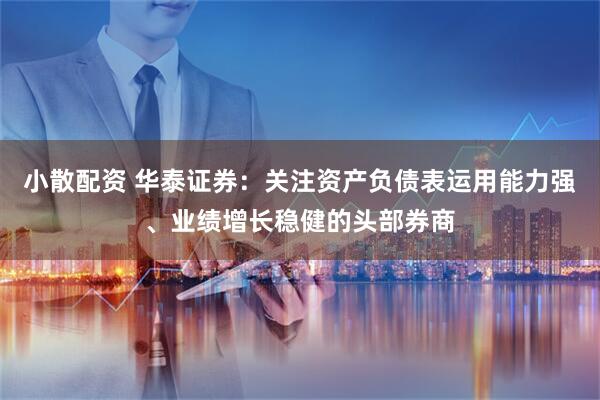 小散配资 华泰证券：关注资产负债表运用能力强、业绩增长稳健的头部券商