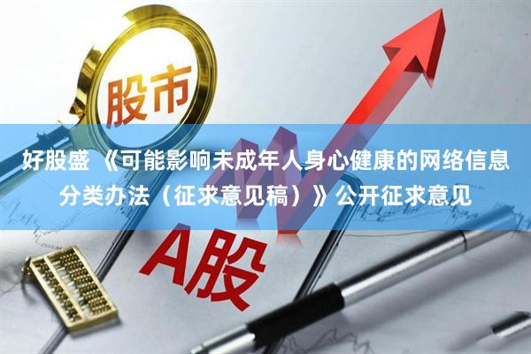 好股盛 《可能影响未成年人身心健康的网络信息分类办法（征求意见稿）》公开征求意见