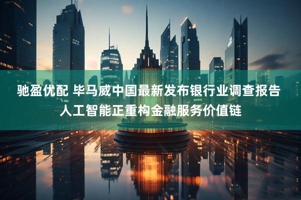 驰盈优配 毕马威中国最新发布银行业调查报告 人工智能正重构金融服务价值链