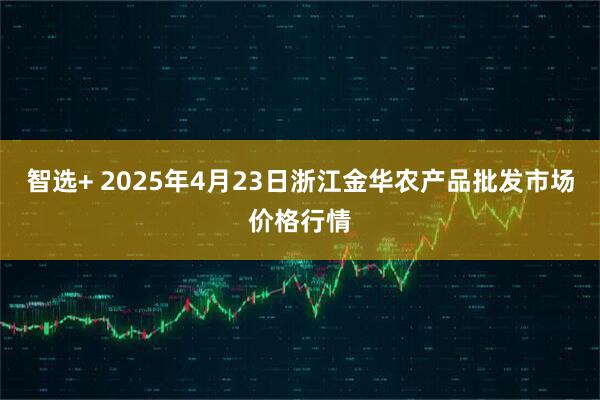 智选+ 2025年4月23日浙江金华农产品批发市场价格行情