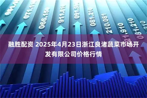 融胜配资 2025年4月23日浙江良渚蔬菜市场开发有限公司价格行情