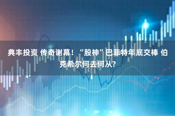 典丰投资 传奇谢幕！“股神”巴菲特年底交棒 伯克希尔何去何从?