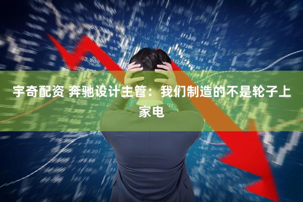 宇奇配资 奔驰设计主管：我们制造的不是轮子上家电