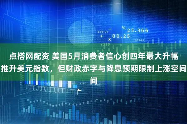 点搭网配资 美国5月消费者信心创四年最大升幅推升美元指数，但财政赤字与降息预期限制上涨空间