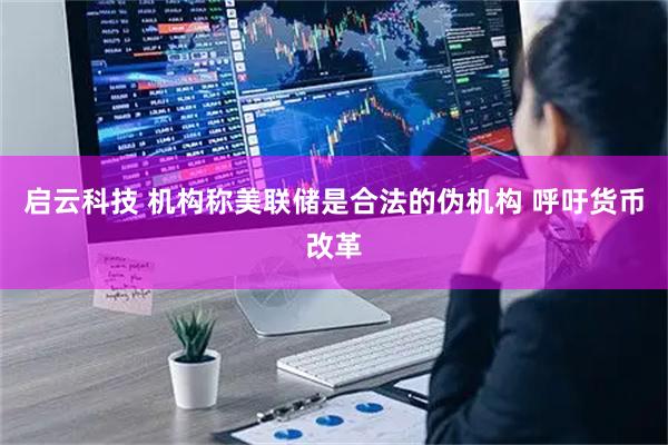 启云科技 机构称美联储是合法的伪机构 呼吁货币改革