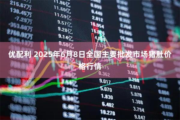 优配利 2025年6月8日全国主要批发市场猪肚价格行情
