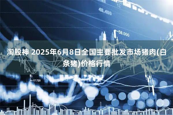 淘股神 2025年6月8日全国主要批发市场猪肉(白条猪)价格行情