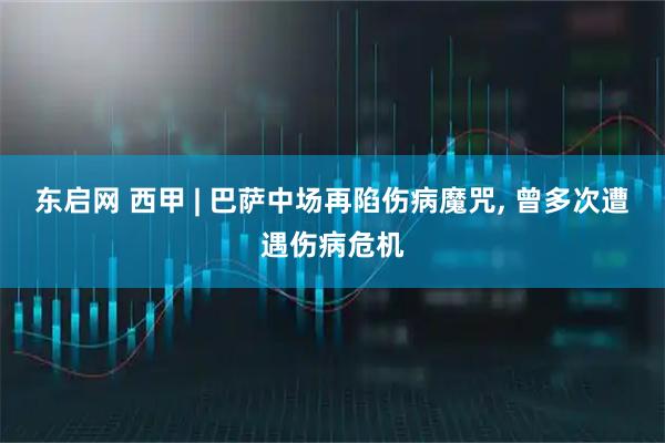 东启网 西甲 | 巴萨中场再陷伤病魔咒, 曾多次遭遇伤病危机