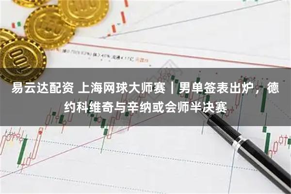 易云达配资 上海网球大师赛｜男单签表出炉，德约科维奇与辛纳或会师半决赛