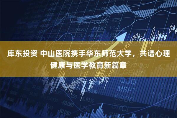 库东投资 中山医院携手华东师范大学，共谱心理健康与医学教育新篇章