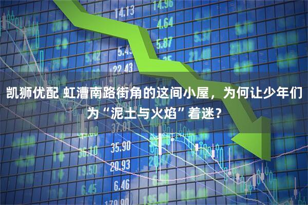 凯狮优配 虹漕南路街角的这间小屋，为何让少年们为“泥土与火焰”着迷？