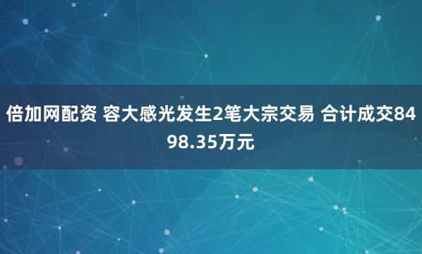 倍加网配资 容大感光发生2笔大宗交易 合计成交8498.35万元