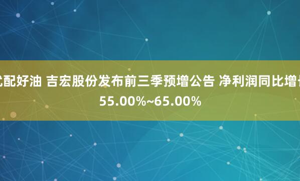 优配好油 吉宏股份发布前三季预增公告 净利润同比增长55.00%~65.00%