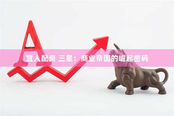 宜人配资 三星：商业帝国的崛起密码