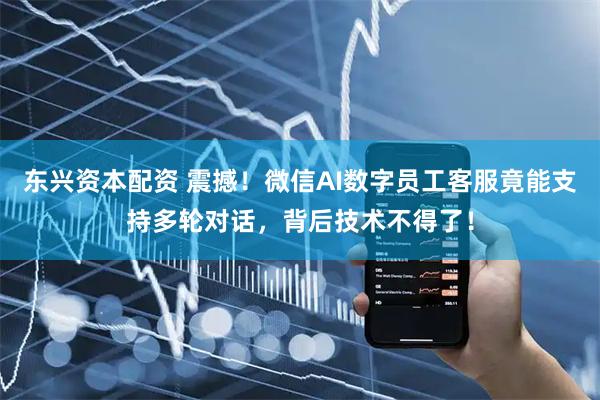 东兴资本配资 震撼！微信AI数字员工客服竟能支持多轮对话，背后技术不得了！