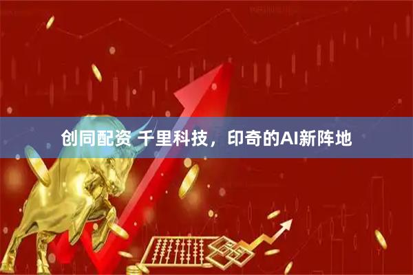 创同配资 千里科技，印奇的AI新阵地
