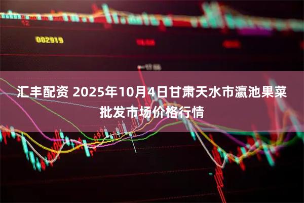 汇丰配资 2025年10月4日甘肃天水市瀛池果菜批发市场价格行情