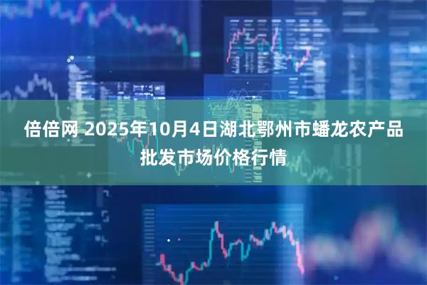 倍倍网 2025年10月4日湖北鄂州市蟠龙农产品批发市场价格行情
