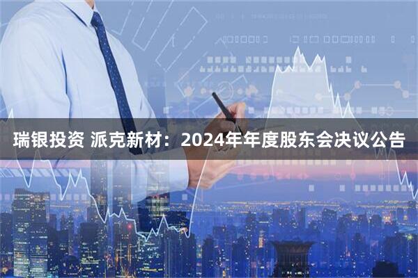 瑞银投资 派克新材：2024年年度股东会决议公告