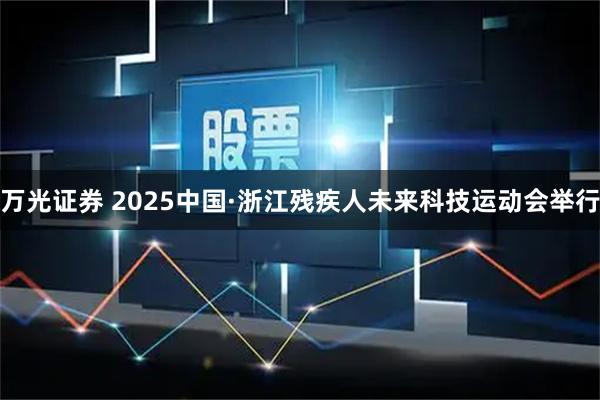 万光证券 2025中国·浙江残疾人未来科技运动会举行