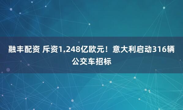 融丰配资 斥资1.248亿欧元！意大利启动316辆公交车招标