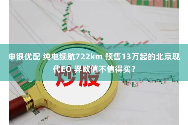 申银优配 纯电续航722km 预售13万起的北京现代EO 羿欧值不值得买？