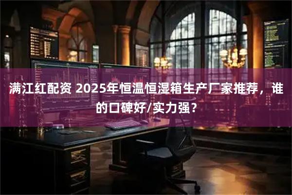 满江红配资 2025年恒温恒湿箱生产厂家推荐,谁的口碑好/实力强?