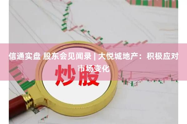 信通实盘 股东会见闻录 | 大悦城地产：积极应对市场变化