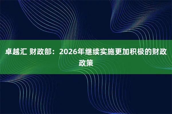 卓越汇 财政部：2026年继续实施更加积极的财政政策