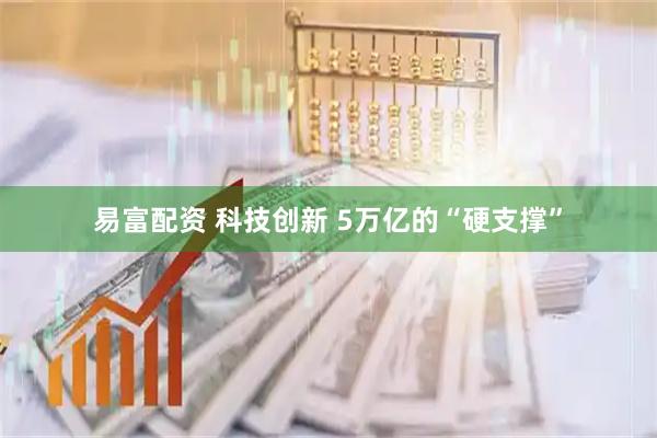 易富配资 科技创新 5万亿的“硬支撑”