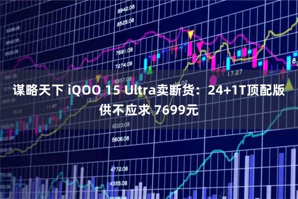 谋略天下 iQOO 15 Ultra卖断货：24+1T顶配版供不应求 7699元