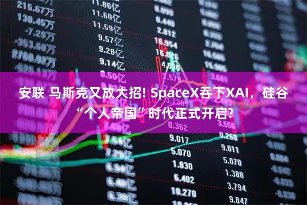 安联 马斯克又放大招! SpaceX吞下XAI，硅谷“个人帝国”时代正式开启?