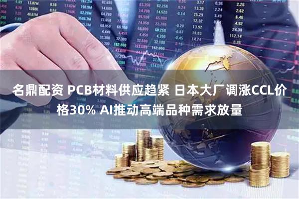 名鼎配资 PCB材料供应趋紧 日本大厂调涨CCL价格30% AI推动高端品种需求放量