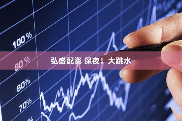 弘盛配资 深夜！大跳水