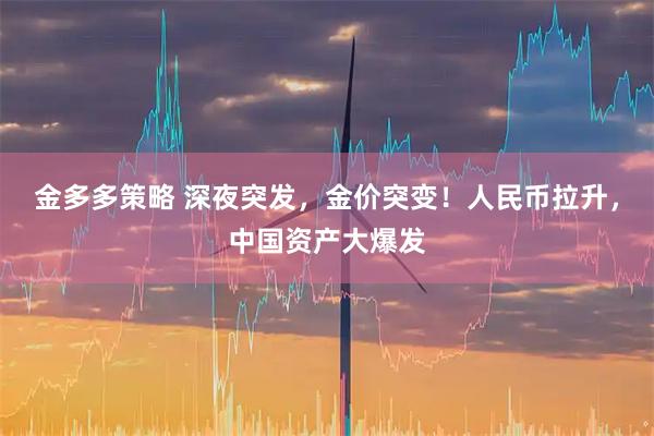 金多多策略 深夜突发，金价突变！人民币拉升，中国资产大爆发