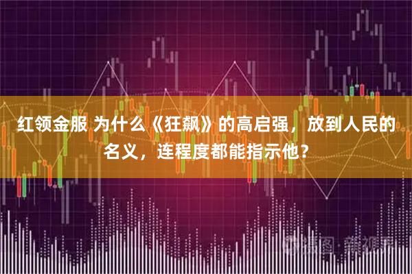 红领金服 为什么《狂飙》的高启强，放到人民的名义，连程度都能指示他？