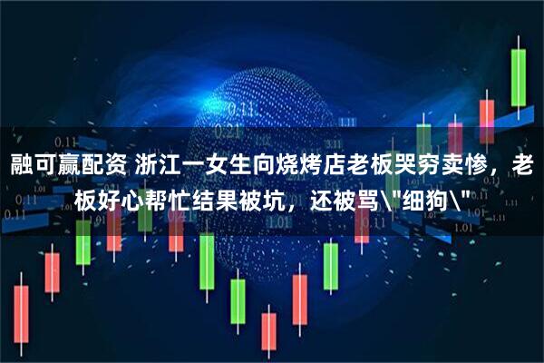 融可赢配资 浙江一女生向烧烤店老板哭穷卖惨，老板好心帮忙结果被坑，还被骂＂细狗＂
