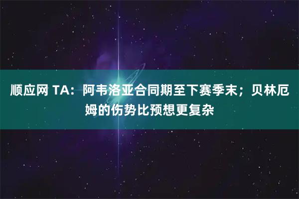 顺应网 TA：阿韦洛亚合同期至下赛季末；贝林厄姆的伤势比预想更复杂